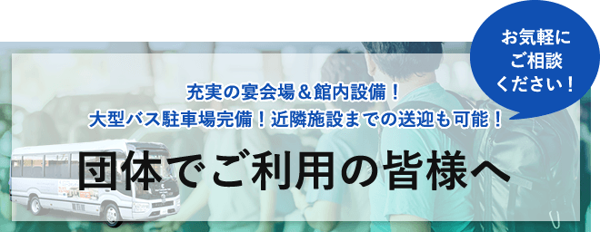 団体でご利用の皆様へ お気軽にご相談ください!充実の宴会場&館内設備!大型バス駐車場完備!近隣施設までの送迎も可能!